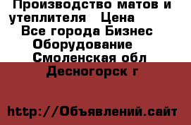 	Производство матов и утеплителя › Цена ­ 100 - Все города Бизнес » Оборудование   . Смоленская обл.,Десногорск г.